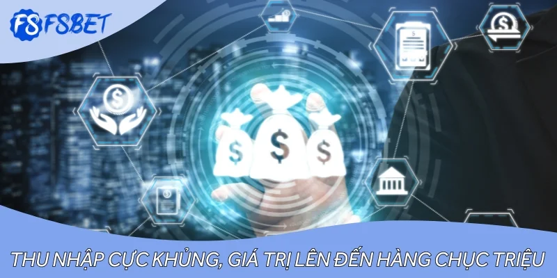 Thu nhập cực khủng, giá trị lên đến hàng chục triệu